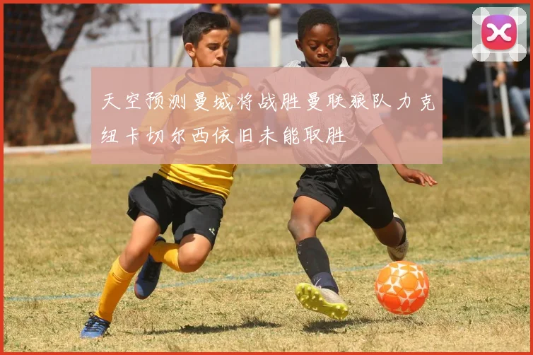 天空预测曼城将战胜曼联狼队力克纽卡切尔西依旧未能取胜