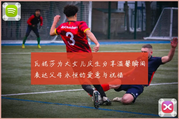 瓦妮莎为大女儿庆生分享温馨瞬间表达父母永恒的爱意与祝福