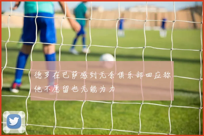 德罗在巴萨感到无奈俱乐部回应称他不愿留也无能为力