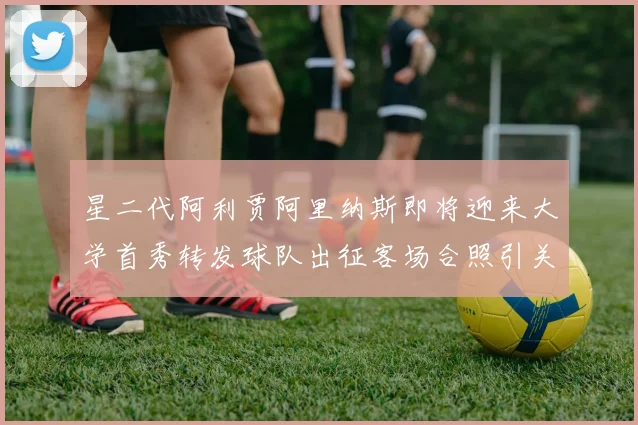 星二代阿利贾阿里纳斯即将迎来大学首秀转发球队出征客场合照引关注