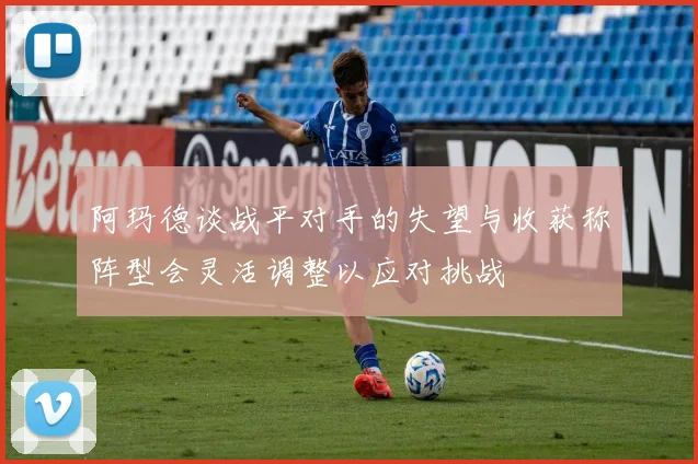 阿玛德谈战平对手的失望与收获称阵型会灵活调整以应对挑战