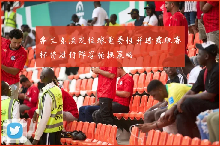 弗兰克谈定位球重要性并透露联赛杯将进行阵容轮换策略
