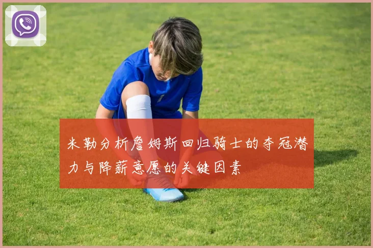 米勒分析詹姆斯回归骑士的夺冠潜力与降薪意愿的关键因素