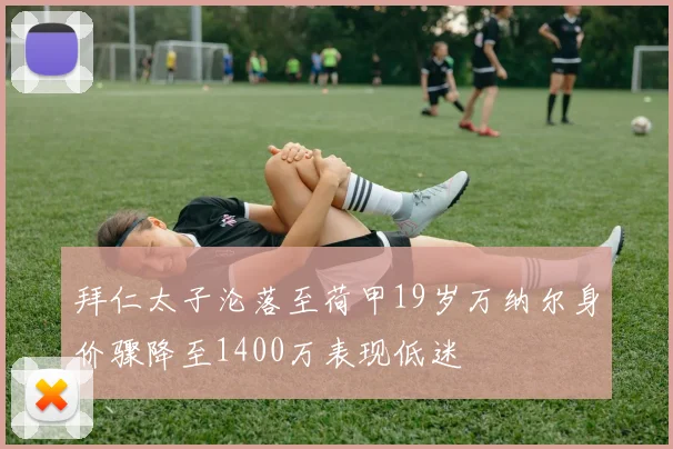 拜仁太子沦落至荷甲19岁万纳尔身价骤降至1400万表现低迷