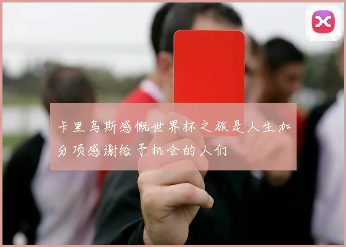 卡里乌斯感慨世界杯之旅是人生加分项感谢给予机会的人们