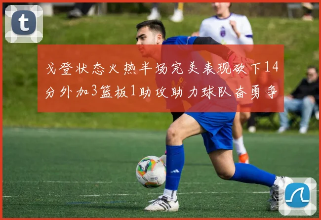 戈登状态火热半场完美表现砍下14分外加3篮板1助攻助力球队奋勇争先