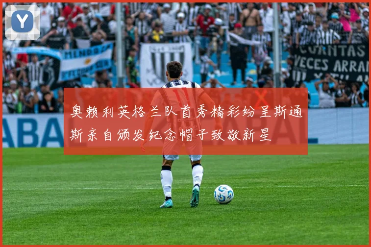 奥赖利英格兰队首秀精彩纷呈斯通斯亲自颁发纪念帽子致敬新星