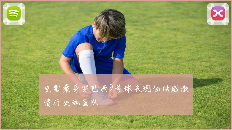克雷桑身穿巴西9号球衣现场助威激情对决韩国队