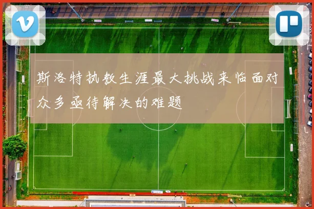 斯洛特执教生涯最大挑战来临面对众多亟待解决的难题