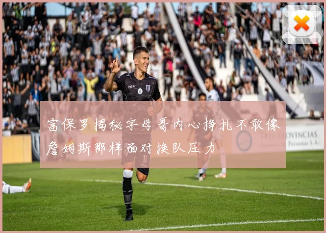 富保罗揭秘字母哥内心挣扎不敢像詹姆斯那样面对换队压力