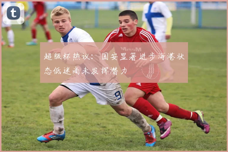 超级杯热议：国安显著进步海港状态低迷尚未发挥潜力