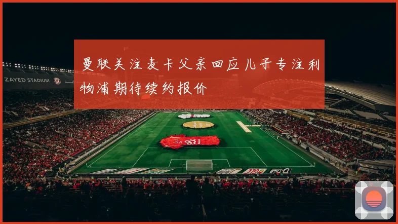 曼联关注麦卡父亲回应儿子专注利物浦期待续约报价
