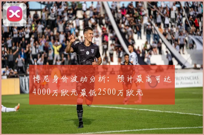 博尼身价波动分析：预计最高可达4000万欧元最低2500万欧元