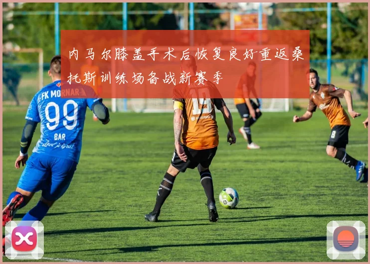 内马尔膝盖手术后恢复良好重返桑托斯训练场备战新赛季