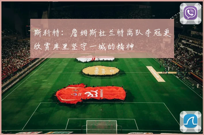 斯科特：詹姆斯杜兰特离队夺冠更欣赏库里坚守一城的精神
