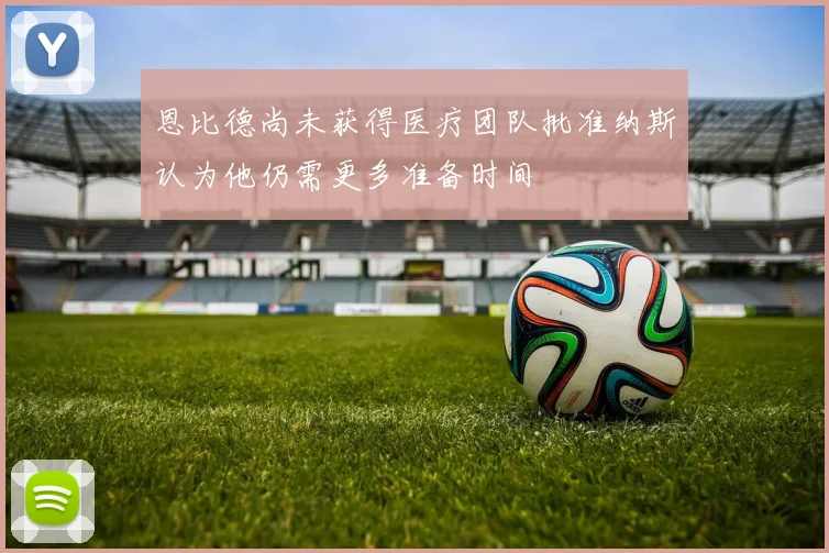 恩比德尚未获得医疗团队批准纳斯认为他仍需更多准备时间