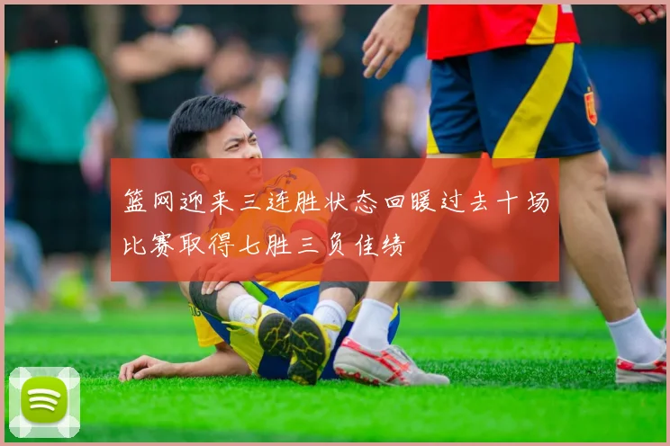 篮网迎来三连胜状态回暖过去十场比赛取得七胜三负佳绩