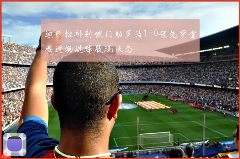 迪巴拉补射破门助罗马1-0领先萨索洛连场进球展现状态