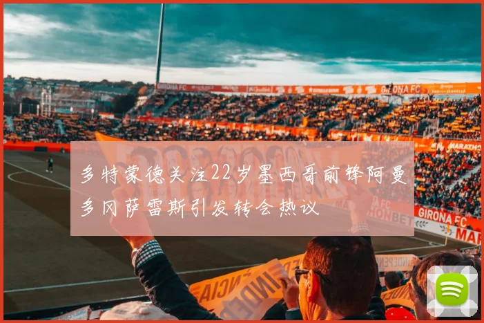 多特蒙德关注22岁墨西哥前锋阿曼多冈萨雷斯引发转会热议