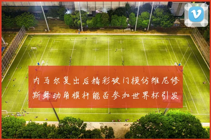 内马尔复出后精彩破门模仿维尼修斯舞动角旗杆能否参加世界杯引发热议
