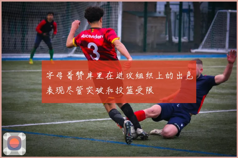 字母哥赞库里在进攻组织上的出色表现尽管突破和投篮受限