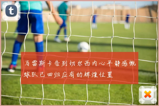 马雷斯卡告别切尔西内心平静感慨球队已回归应有的辉煌位置