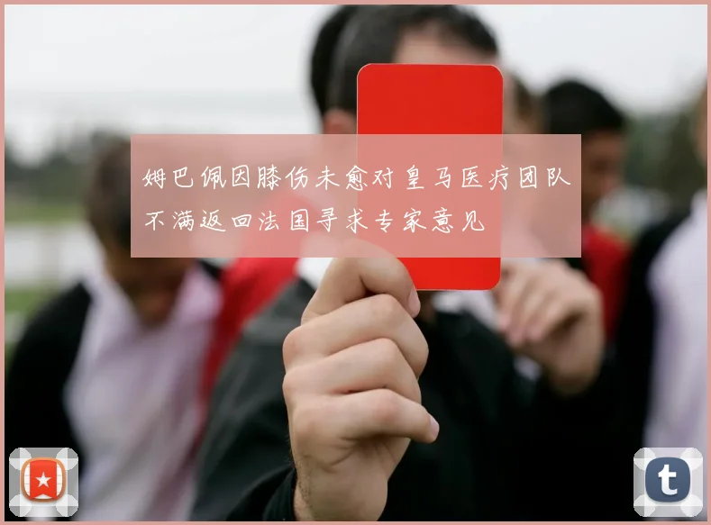 姆巴佩因膝伤未愈对皇马医疗团队不满返回法国寻求专家意见