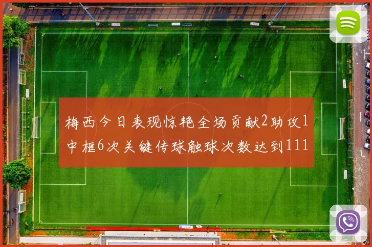 梅西今日表现惊艳全场贡献2助攻1中框6次关键传球触球次数达到111次