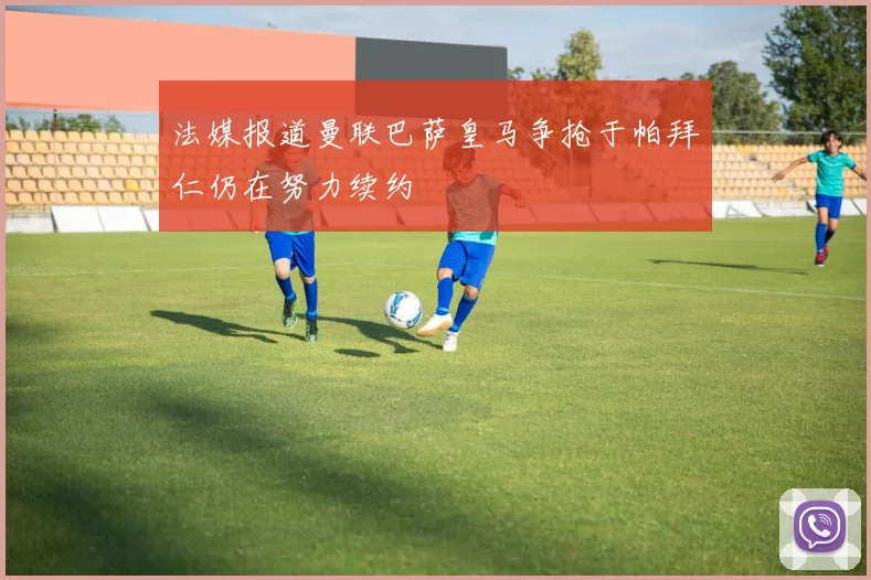 法媒报道曼联巴萨皇马争抢于帕拜仁仍在努力续约