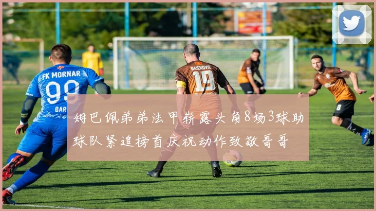 姆巴佩弟弟法甲崭露头角8场3球助球队紧追榜首庆祝动作致敬哥哥