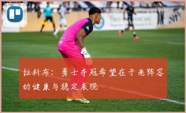 拉科布：勇士夺冠希望在于老阵容的健康与稳定表现