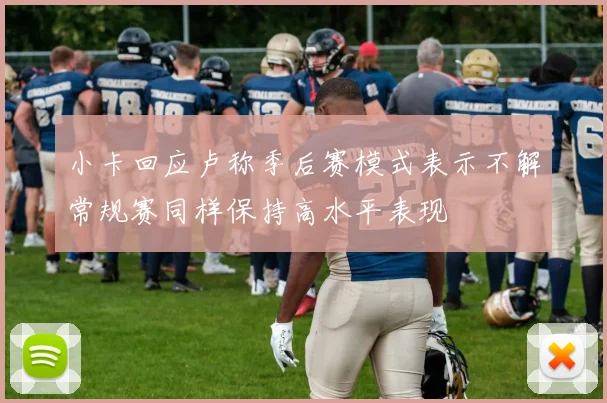 小卡回应卢称季后赛模式表示不解常规赛同样保持高水平表现