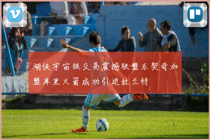 湖侠宇宙级交易震撼联盟东契奇加盟库里火箭成功引进杜兰特