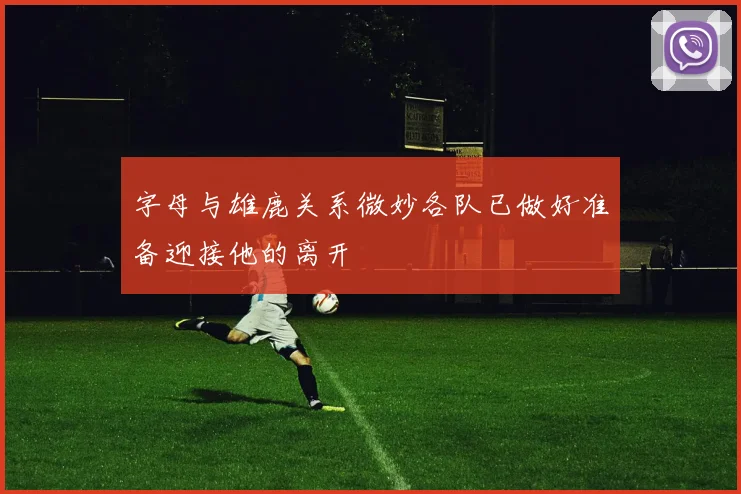 字母与雄鹿关系微妙各队已做好准备迎接他的离开