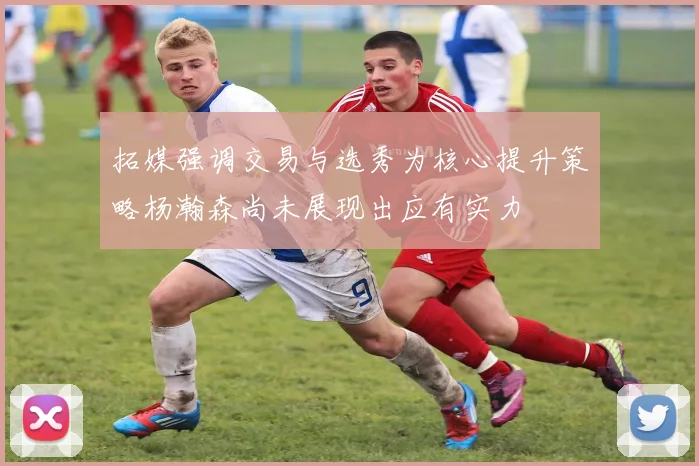 拓媒强调交易与选秀为核心提升策略杨瀚森尚未展现出应有实力