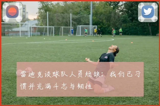 雷迪克谈球队人员短缺：我们已习惯并充满斗志与韧性