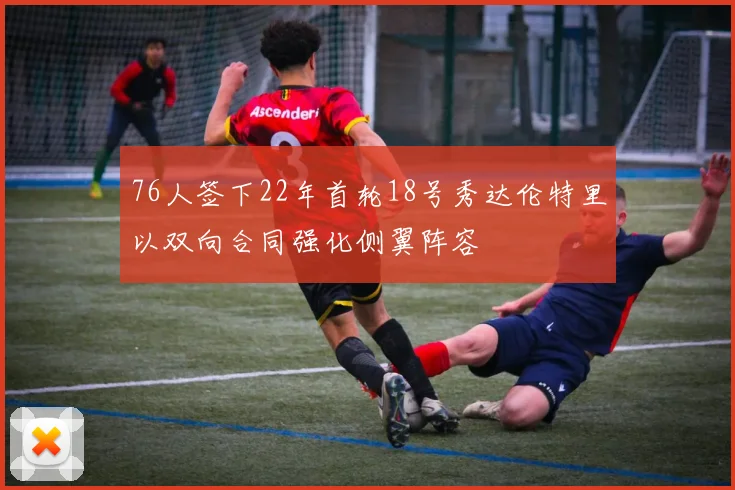 76人签下22年首轮18号秀达伦特里以双向合同强化侧翼阵容