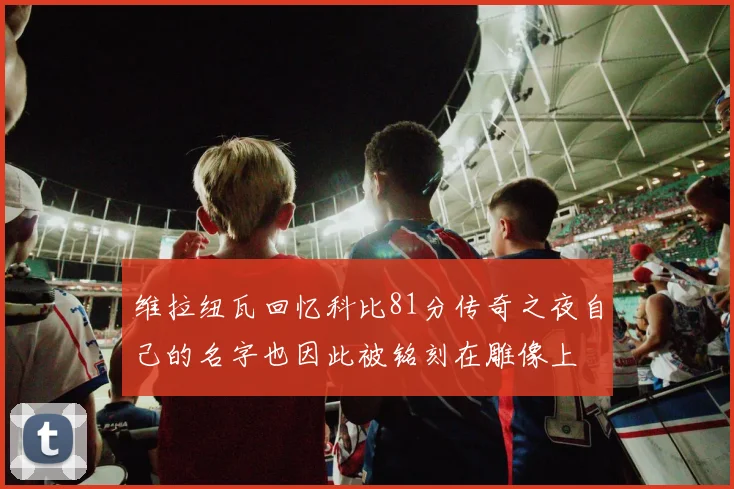维拉纽瓦回忆科比81分传奇之夜自己的名字也因此被铭刻在雕像上