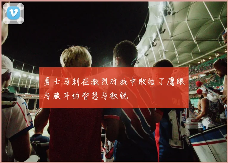勇士马刺在激烈对抗中败给了鹰眼与狼耳的智慧与敏锐