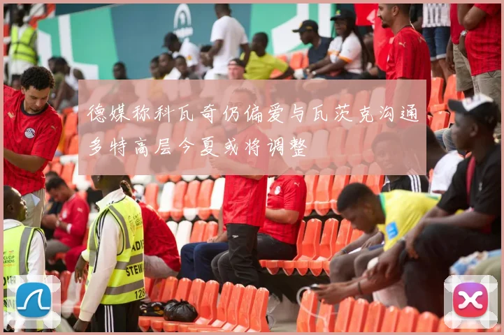 德媒称科瓦奇仍偏爱与瓦茨克沟通多特高层今夏或将调整