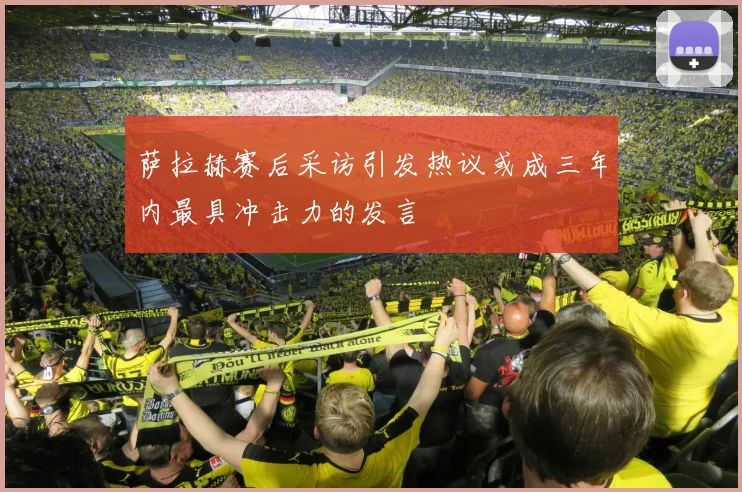 萨拉赫赛后采访引发热议或成三年内最具冲击力的发言