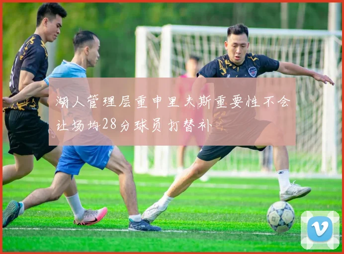 湖人管理层重申里夫斯重要性不会让场均28分球员打替补