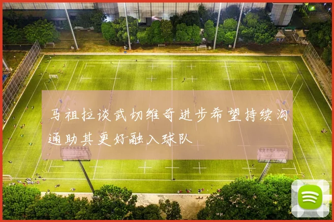 马祖拉谈武切维奇进步希望持续沟通助其更好融入球队
