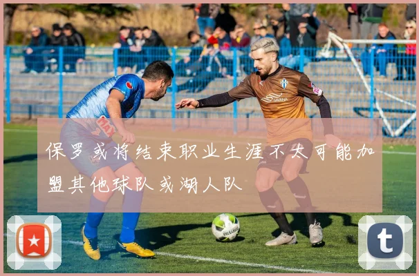 保罗或将结束职业生涯不太可能加盟其他球队或湖人队