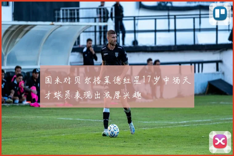 国米对贝尔格莱德红星17岁中场天才球员表现出浓厚兴趣