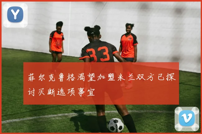 菲尔克鲁格渴望加盟米兰双方已探讨买断选项事宜