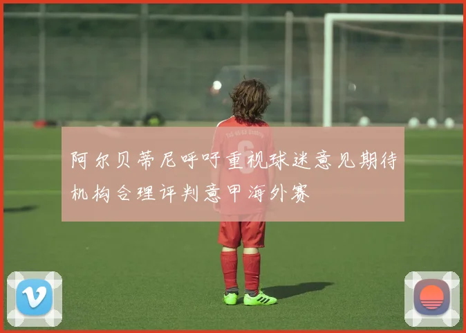 阿尔贝蒂尼呼吁重视球迷意见期待机构合理评判意甲海外赛