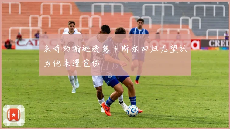 米奇约翰逊透露卡斯尔回归无望认为他未遭重伤