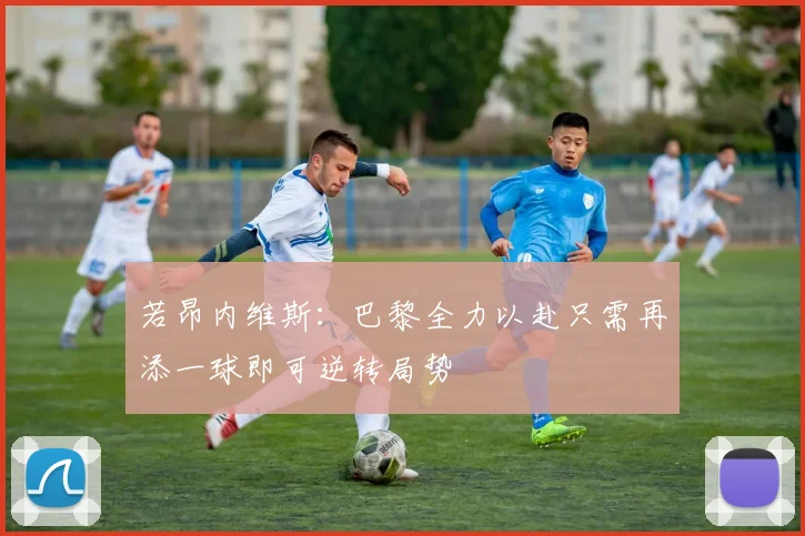 若昂内维斯：巴黎全力以赴只需再添一球即可逆转局势