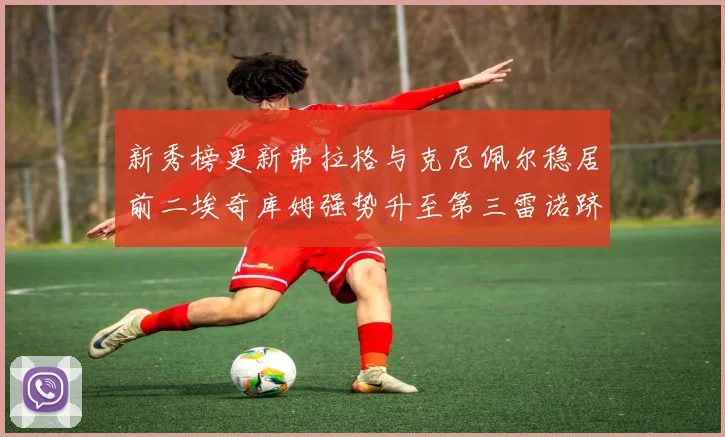 新秀榜更新弗拉格与克尼佩尔稳居前二埃奇库姆强势升至第三雷诺跻身第八名
